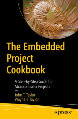 The Embedded Project Cookbook: A Step-By-Step Guide for Microcontroller Projects by Taylor, John T.