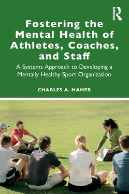 Fostering the Mental Health of Athletes, Coaches, and Staff: A Systems Approach to Developing a Mentally Healthy Sport Organization by Maher, Charles A.