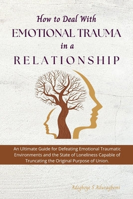 How to Deal with Emotional Trauma in a Relationship: An Ultimate Guide for Defeating Traumatic Environments and the State of Loneliness Capable of Tru by Aduragbemi, Adegboye