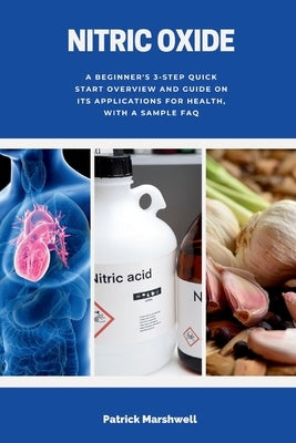 Nitric Oxide: A Beginner's 3-Step Quick Start Overview and Guide on its Applications for Health, With a Sample FAQ by Marshwell, Patrick