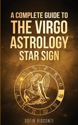 Virgo: A Complete Guide To The Virgo Astrology Star Sign (A Complete Guide To Astrology) by Visconti, Sofia