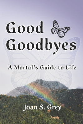 Good Goodbyes: A Mortal's Guide to Life by Grey, Joan S.