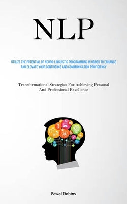 Nlp: Utilize The Potential Of Neuro-Linguistic Programming In Order To Enhance And Elevate Your Confidence And Communicatio by Robins, Pawel