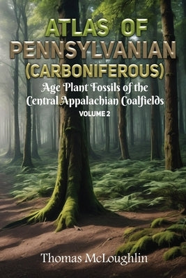 Atlas of Pennsylvanian (Carboniferous) Age Plant Fossils of Central Appalachian Coalfields Volume 2 by McLoughlin, Thomas