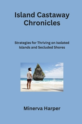 Island Castaway Chronicles: Strategies for Thriving on Isolated Islands and Secluded Shores by Harper, Minerva