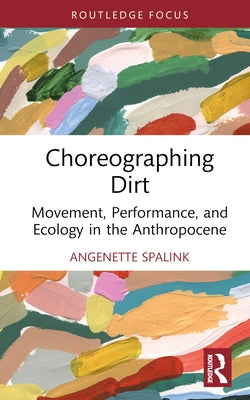 Choreographing Dirt: Movement, Performance, and Ecology in the Anthropocene by Spalink, Angenette