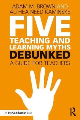 Five Teaching and Learning Myths-Debunked: A Guide for Teachers by Brown, Adam M.