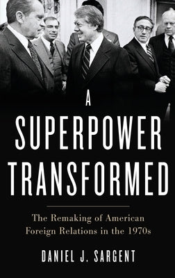 A Superpower Transformed: The Remaking of American Foreign Relations in the 1970s by Sargent, Daniel J.