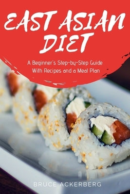 East Asian Diet: A Beginner's Step-by-Step Guide with Recipes and a Meal Plan by Ackerberg, Bruce