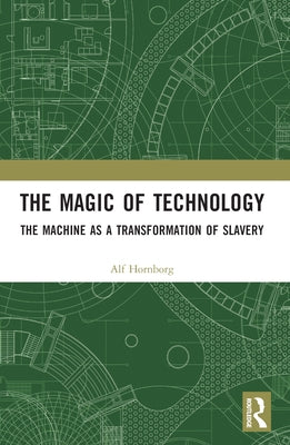 The Magic of Technology: The Machine as a Transformation of Slavery by Hornborg, Alf