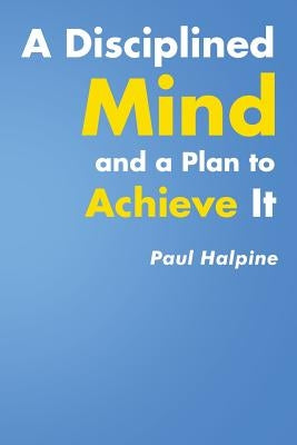 A Disciplined Mind and a Plan to Achieve It by Halpine, Paul