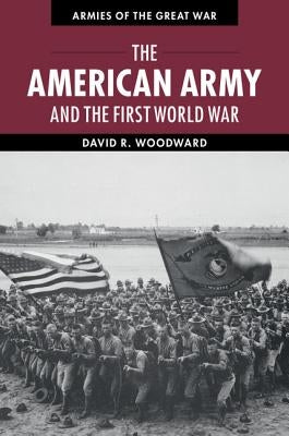 The American Army and the First World War by Woodward, David