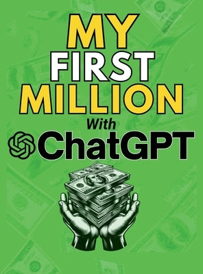 MY FIRST MILLION With ChatGPT: How to Make Money Online Using Artificial Intelligence. Achieve Business Success with a Blueprint to Master ChatGPT an by Vasquez, Mauricio