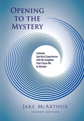 Opening to the Mystery: Intimate Spiritual Experiences with My Daughter That Cause Me to Wonder by McArthur, Jake