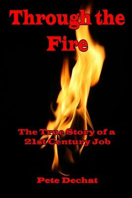 Through The Fire: The True Story of a 21st Century Job by Dechat, Pete