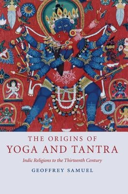 The Origins of Yoga and Tantra: Indic Religions to the Thirteenth Century by Samuel, Geoffrey