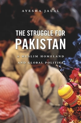 Struggle for Pakistan: A Muslim Homeland and Global Politics by Jalal, Ayesha