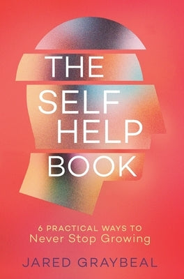 The Self Help Book: 6 Practical Ways to Never Stop Growing by Graybeal, Jared