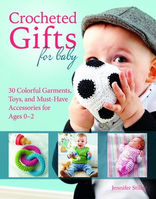 Crocheted Gifts for Baby: 30 Colorful Garments, Toys, and Must-Have Accessories for Ages 0 to 24 Months by Stiller, Jennifer