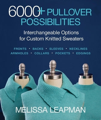 6000+ Pullover Possibilities: Interchangeable Options for Custom Knitted Sweaters by Leapman, Melissa