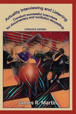 Actuality Interviewing and Listening: Conduct successful interviews for documentary and nonfiction storytelling. by Martin, James R.