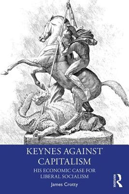 Keynes Against Capitalism: His Economic Case for Liberal Socialism by Crotty, James