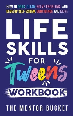 Life Skills for Tweens Workbook - How to Cook, Clean, Solve Problems, and Develop Self-Esteem, Confidence, and More Essential Life Skills Every Pre-Te by Bucket, The Mentor