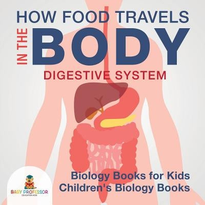 How Food Travels In The Body - Digestive System - Biology Books for Kids Children's Biology Books by Baby Professor