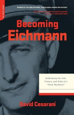 Becoming Eichmann: Rethinking the Life, Crimes, and Trial of a Desk Murderer by Cesarani, David