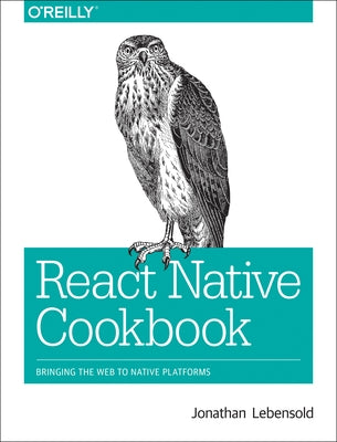 React Native Cookbook: Bringing the Web to Native Platforms by Lebensold, Jonathan