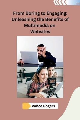 From Boring to Engaging: Unleashing the Benefits of Multimedia on Websites by Vance Rogers