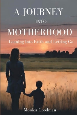 A Journey Into Motherhood: Leaning into Faith and Letting Go by Goodman, Monica