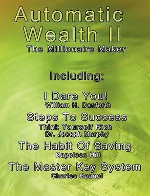 Automatic Wealth II: The Millionaire Maker - Including: The Master Key System, The Habit Of Saving, Steps To Success: Think Yourself Rich, by Haanel, Charles