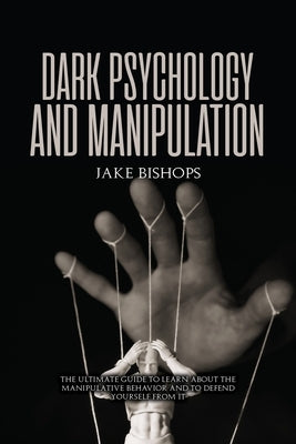 Dark Psychology and Manipulation: The Ultimate Guide to Learn about the Manipulative Behavior and to Defend Yourself from It by Bishops, Jake