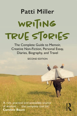 Writing True Stories: The Complete Guide to Memoir, Creative Non-Fiction, Personal Essay, Diaries, Biography, and Travel by Miller, Patti