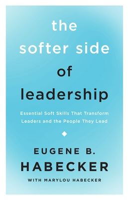 The Softer Side of Leadership: Essential Soft Skills That Transform Leaders and the People They Lead by Habecker, Eugene B.