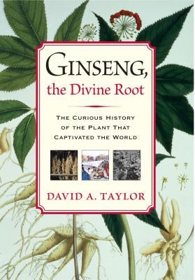 Ginseng, the Divine Root: The Curious History of the Plant That Captivated the World by Taylor, David A.