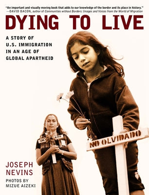 Dying to Live: A Story of U.S. Immigration in an Age of Global Apartheid by Nevins, Joseph