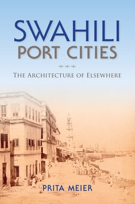 Swahili Port Cities: The Architecture of Elsewhere by Meier, Prita