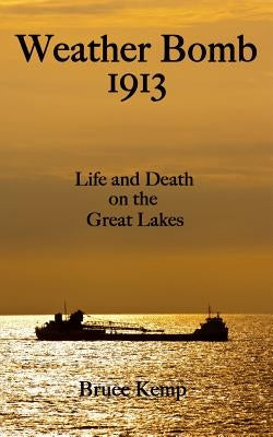 Weather Bomb 1913: Life and Death on the Great Lakes by Kemp, Bruce