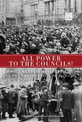 All Power to the Councils!: A Documentary History of the German Revolution of 1918-1919 by Kuhn, Gabriel