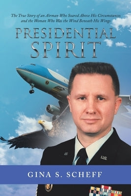 Presidential Spirit: The True Story of an Airman Who Soared Above His Circumstances and the Woman Who Was the Wind Beneath His Wings by Gina S Scheff