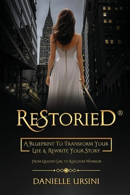 ReStoried(R): A Blueprint To Transform Your Life & Rewrite Your Story by Ursini, Danielle