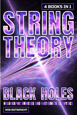 String Theory: Black Holes, Holographic Universe And Mathematical Physics by Botwright, Rob