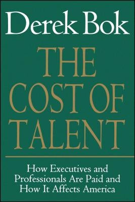 The Cost of Talent: How Executives and Professionals Are Paid and How It Affects America by Bok, Derek Curtis