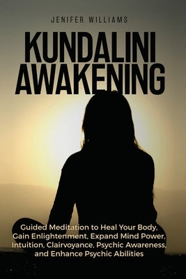 Kundalini Awakening: Guided Meditation to Heal Your Body, Gain Enlightenment, Expand Mind Power, Intuition, Clairvoyance, Psychic Awareness by Williams, Jenifer