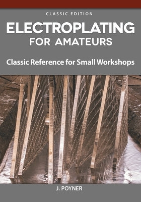 Electroplating for Amateurs: Classic Reference for Small Workshops by Poyner, J.