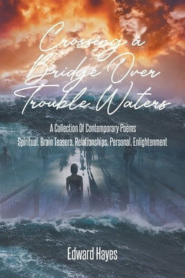 Crossing a Bridge Over Trouble Waters: A Collection Of Contemporary Poems Spiritual, Brain Teasers, Relationships, Personal, Enlightenment by Hayes, Edward