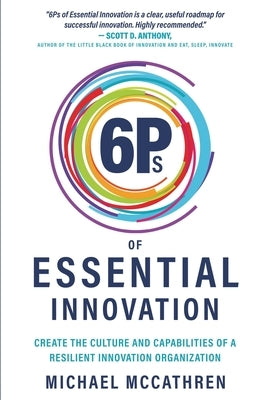 6Ps of Essential Innovation: Create the Culture and Capabilities of a Resilient Innovation Organization by McCathren, Michael