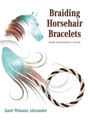 Braiding Horsehair Bracelets: Your Beginner's Guide by Alexander, Janet Wolanin